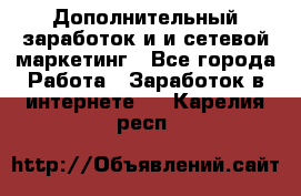 Дополнительный заработок и и сетевой маркетинг - Все города Работа » Заработок в интернете   . Карелия респ.